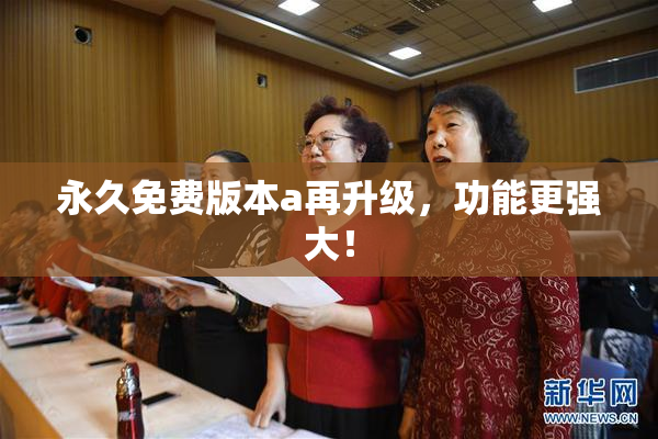 永久免费版本a再升级，功能更强大！