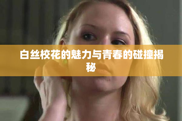 白丝校花的魅力与青春的碰撞揭秘