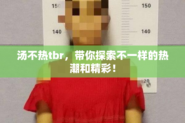 汤不热tbr，带你探索不一样的热潮和精彩！