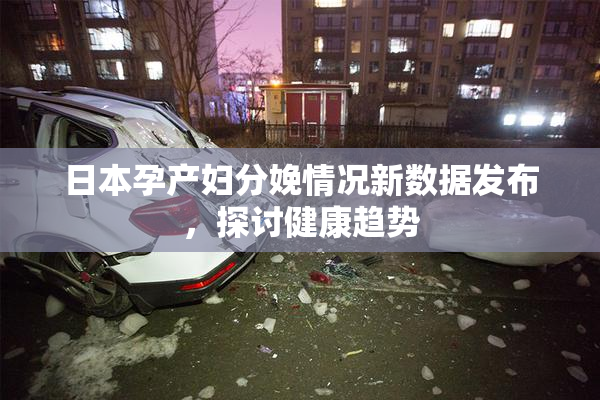日本孕产妇分娩情况新数据发布，探讨健康趋势