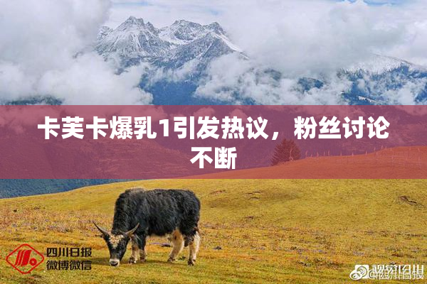 卡芙卡爆乳1引发热议，粉丝讨论不断