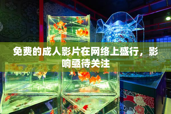免费的成人影片在网络上盛行，影响亟待关注
