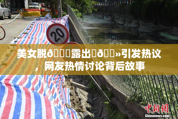 美女脱👙露出‌🐻引发热议，网友热情讨论背后故事