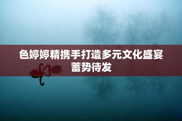 色婷婷精携手打造多元文化盛宴蓄势待发