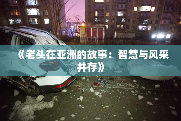 《老头在亚洲的故事：智慧与风采并存》