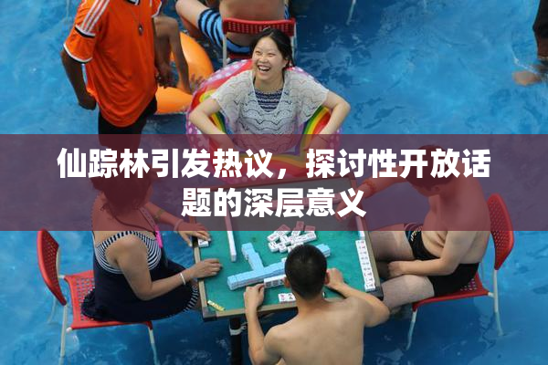 仙踪林引发热议，探讨性开放话题的深层意义