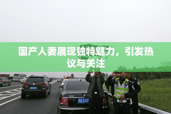 国产人妻展现独特魅力，引发热议与关注