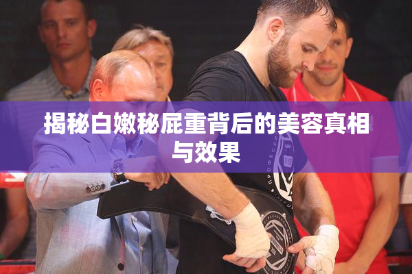 揭秘白嫩秘屁重背后的美容真相与效果