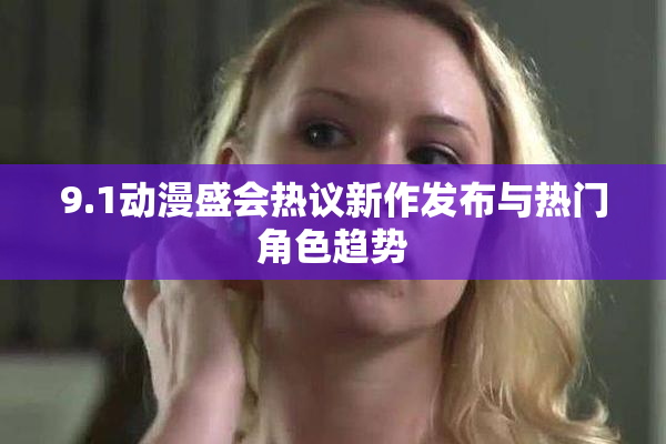 9.1动漫盛会热议新作发布与热门角色趋势