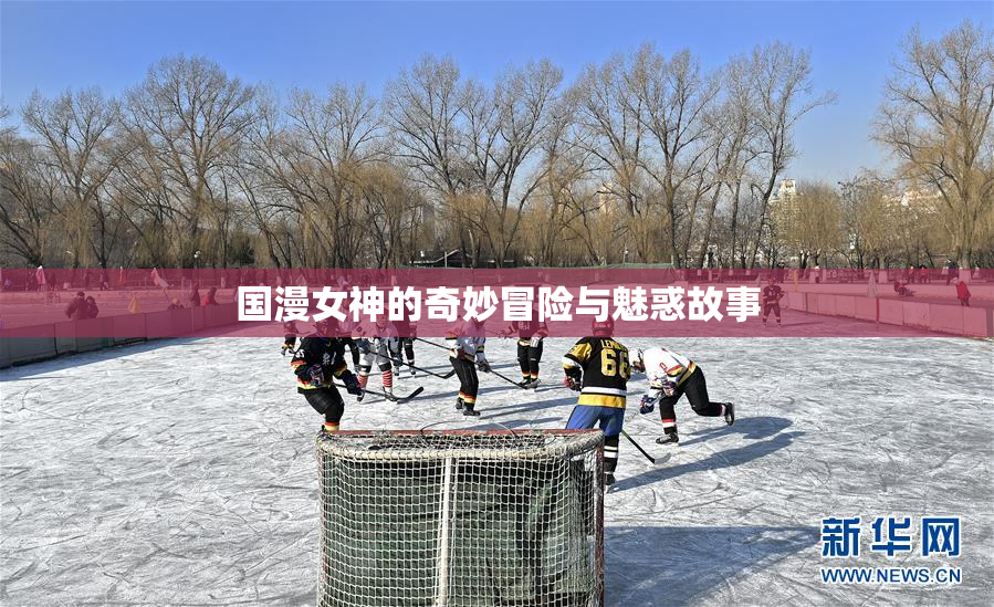 国漫女神的奇妙冒险与魅惑故事