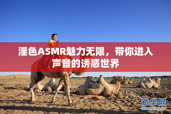 淫色ASMR魅力无限，带你进入声音的诱惑世界