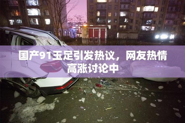 国产91玉足引发热议，网友热情高涨讨论中