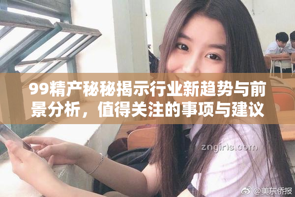 99精产秘秘揭示行业新趋势与前景分析，值得关注的事项与建议
