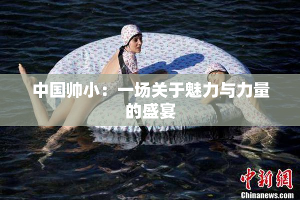 中国帅小：一场关于魅力与力量的盛宴