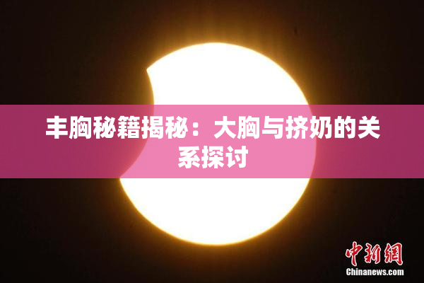 丰胸秘籍揭秘：大胸与挤奶的关系探讨