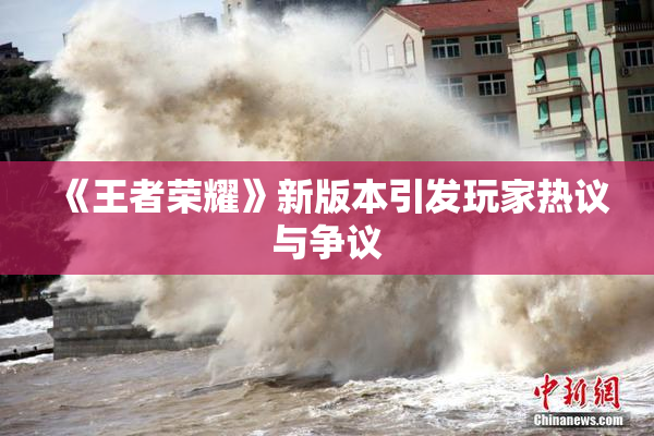 《王者荣耀》新版本引发玩家热议与争议