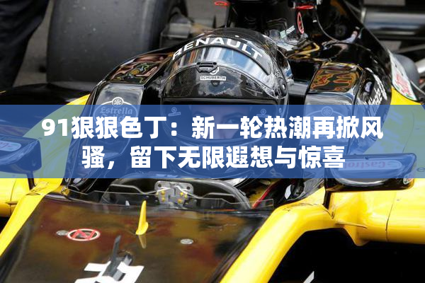 91狠狠色丁：新一轮热潮再掀风骚，留下无限遐想与惊喜