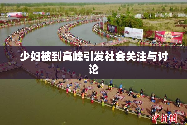 少妇被到高峰引发社会关注与讨论