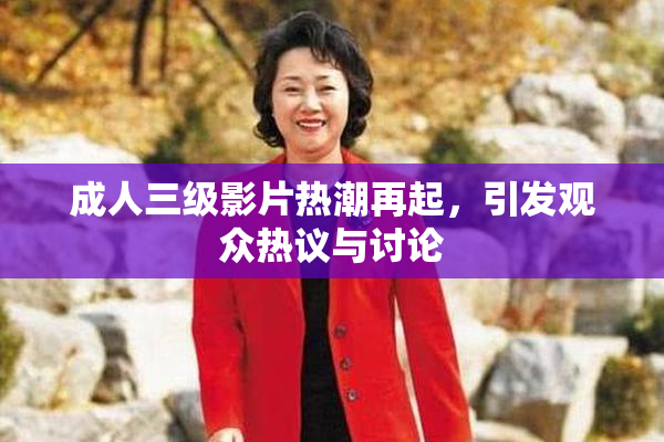 成人三级影片热潮再起，引发观众热议与讨论