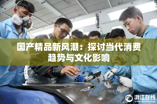 国产精品新风潮：探讨当代消费趋势与文化影响