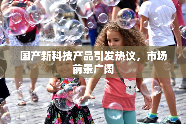 国产新科技产品引发热议，市场前景广阔