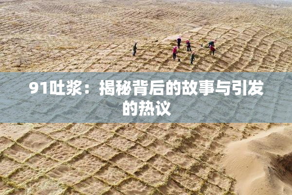 91吐浆：揭秘背后的故事与引发的热议