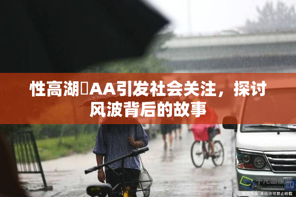 性高湖婬AA引发社会关注，探讨风波背后的故事