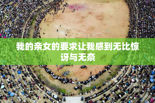 我的亲女的要求让我感到无比惊讶与无奈