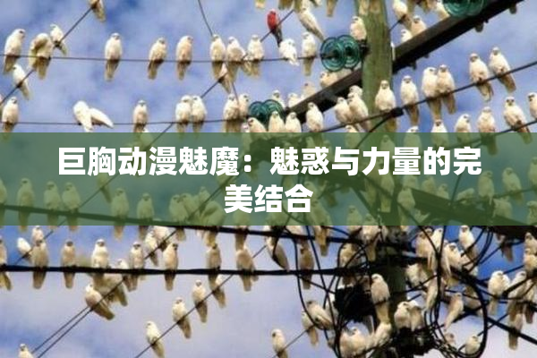 巨胸动漫魅魔：魅惑与力量的完美结合