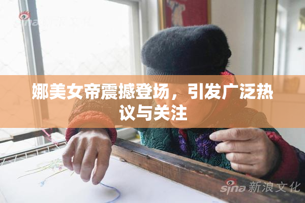 娜美女帝震撼登场，引发广泛热议与关注