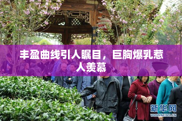 丰盈曲线引人瞩目，巨胸爆乳惹人羡慕