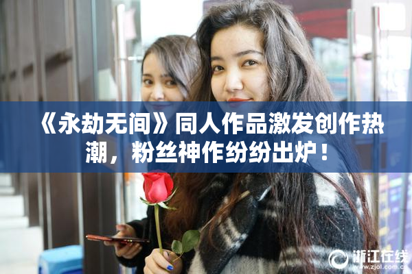 《永劫无间》同人作品激发创作热潮，粉丝神作纷纷出炉！