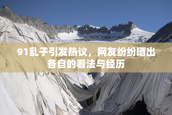 91乱子引发热议，网友纷纷晒出各自的看法与经历