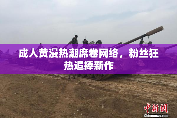 成人黄漫热潮席卷网络，粉丝狂热追捧新作