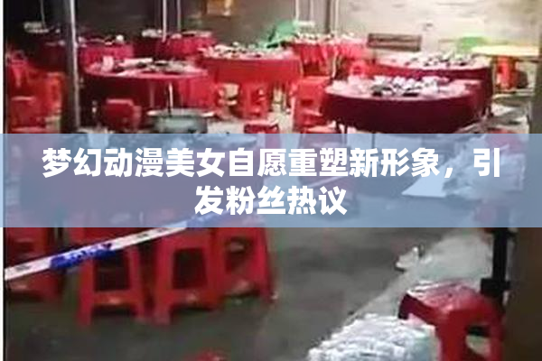 梦幻动漫美女自愿重塑新形象，引发粉丝热议