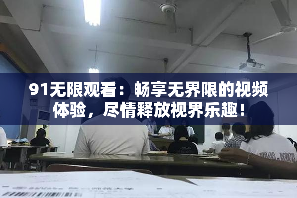 91无限观看：畅享无界限的视频体验，尽情释放视界乐趣！