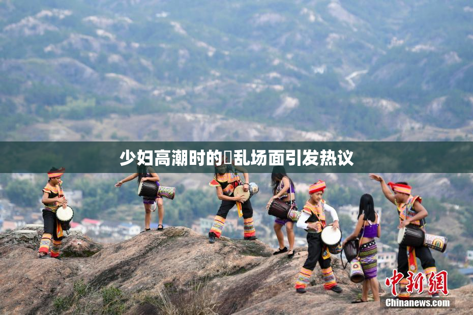 少妇高潮时的婬乱场面引发热议