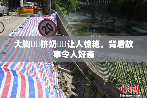 大胸❌‌挤奶❌‌让人惊艳，背后故事令人好奇