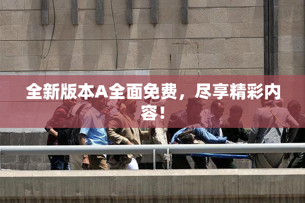 全新版本A全面免费，尽享精彩内容！