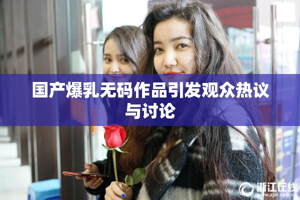 国产爆乳无码作品引发观众热议与讨论