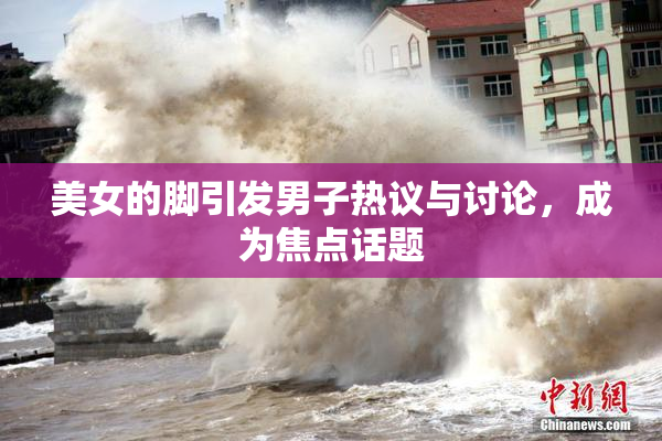 美女的脚引发男子热议与讨论，成为焦点话题