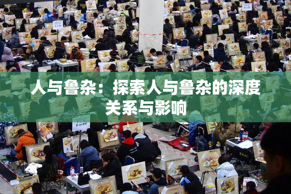 人与鲁杂：探索人与鲁杂的深度关系与影响