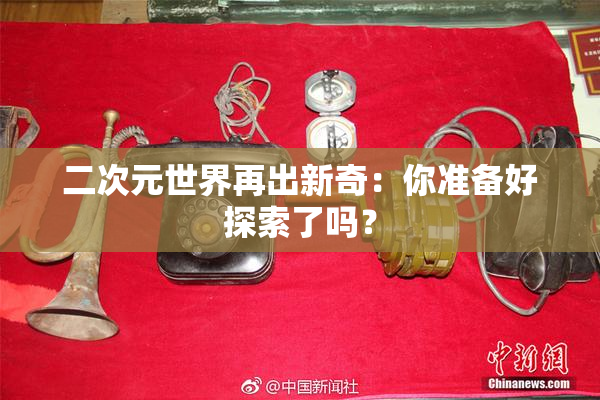 二次元世界再出新奇：你准备好探索了吗？