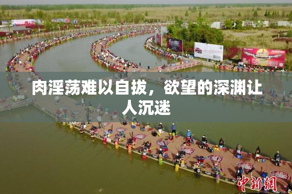 肉淫荡难以自拔，欲望的深渊让人沉迷