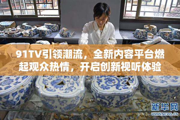 91TV引领潮流，全新内容平台燃起观众热情，开启创新视听体验