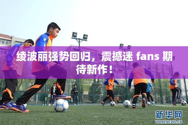 绫波丽强势回归，震撼迷 fans 期待新作！