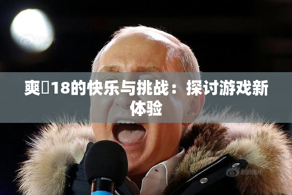 爽擼18的快乐与挑战：探讨游戏新体验