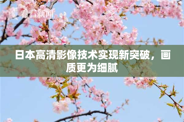 日本高清影像技术实现新突破，画质更为细腻