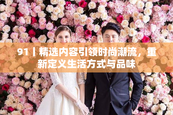 91丨精选内容引领时尚潮流，重新定义生活方式与品味