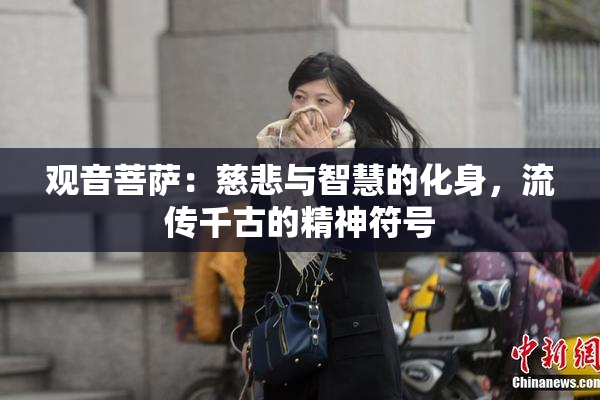 观音菩萨：慈悲与智慧的化身，流传千古的精神符号